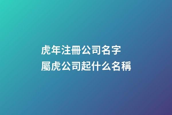 虎年注冊公司名字 屬虎公司起什么名稱-第1張-公司起名-玄機派